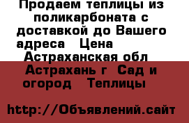 Продаем теплицы из поликарбоната с доставкой до Вашего адреса › Цена ­ 10 900 - Астраханская обл., Астрахань г. Сад и огород » Теплицы   